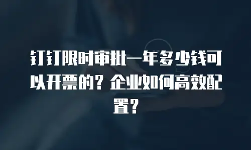 钉钉限时审批一年多少钱可以开票的？企业如何高效配置？