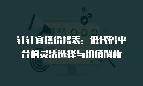 钉钉宜搭价格表：低代码平台的灵活选择与价值解析