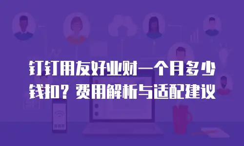 钉钉用友好业财一个月多少钱扣？费用解析与适配建议