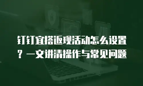 钉钉宜搭返现活动怎么设置？一文讲清操作与常见问题