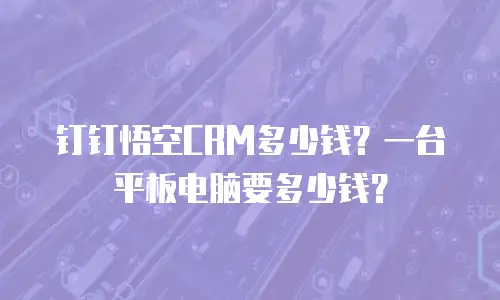 钉钉悟空CRM多少钱？一台平板电脑要多少钱？
