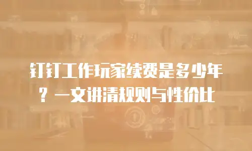 钉钉工作玩家续费是多少年？一文讲清规则与性价比