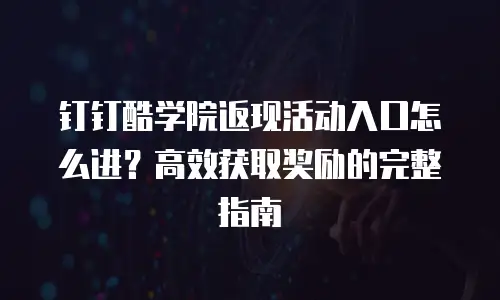钉钉酷学院返现活动入口怎么进？高效获取奖励的完整指南