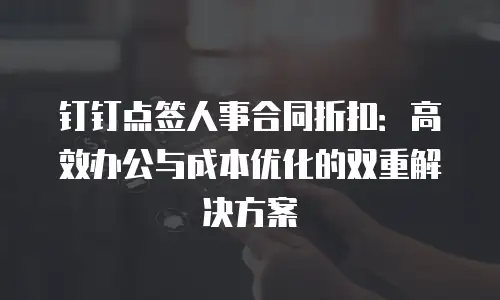 钉钉点签人事合同折扣：高效办公与成本优化的双重解决方案
