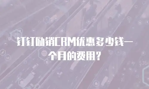 钉钉励销CRM优惠多少钱一个月的费用？