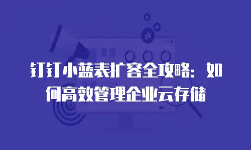 钉钉小蓝表扩容全攻略：如何高效管理企业云存储