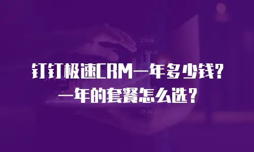 钉钉极速CRM一年多少钱？一年的套餐怎么选？