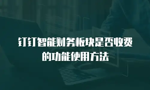 钉钉智能财务板块是否收费的功能使用方法