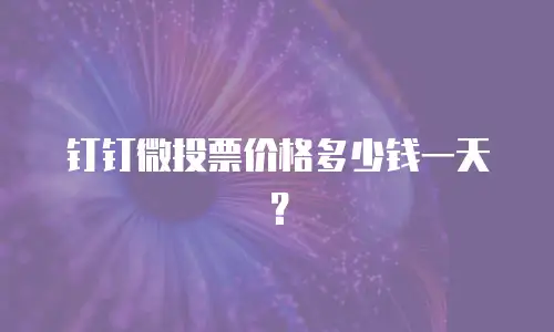 钉钉微投票价格多少钱一天？