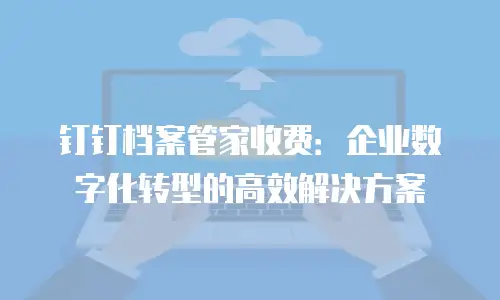 钉钉档案管家收费：企业数字化转型的高效解决方案
