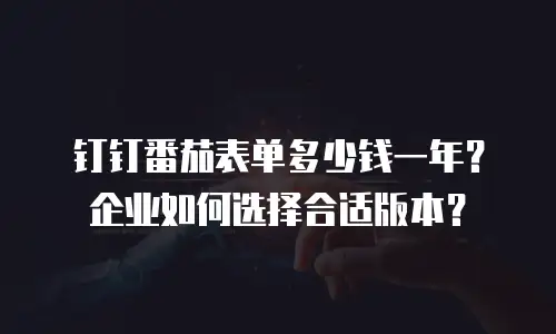钉钉番茄表单多少钱一年？企业如何选择合适版本？