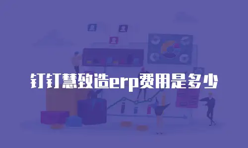 钉钉慧致造erp费用是多少