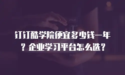 钉钉酷学院便宜多少钱一年？企业学习平台怎么选？