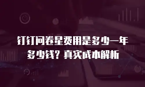 钉钉问卷星费用是多少一年多少钱？真实成本解析