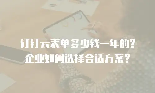 钉钉云表单多少钱一年的？企业如何选择合适方案？