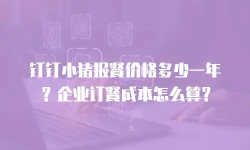 钉钉小猪报餐价格多少一年？企业订餐成本怎么算？