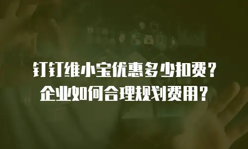 钉钉维小宝优惠多少扣费？企业如何合理规划费用？