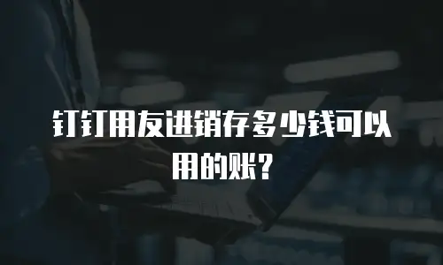 钉钉用友进销存多少钱可以用的账？