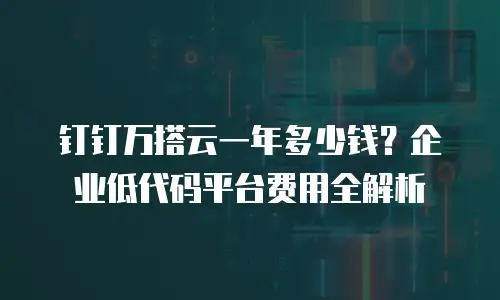 钉钉万搭云一年多少钱？企业低代码平台费用全解析