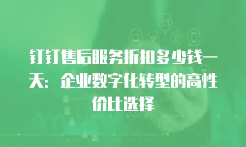 钉钉售后服务折扣多少钱一天：企业数字化转型的高性价比选择