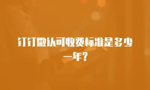 钉钉微认可收费标准是多少一年？