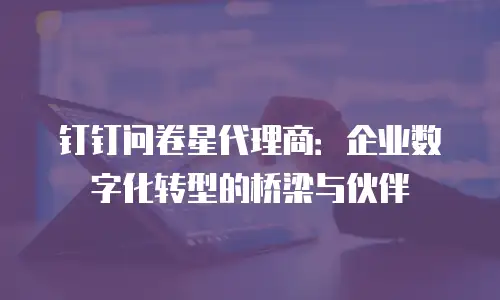 钉钉问卷星代理商：企业数字化转型的桥梁与伙伴