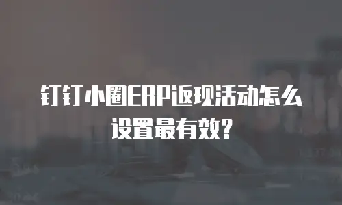 钉钉小圈ERP返现活动怎么设置最有效？