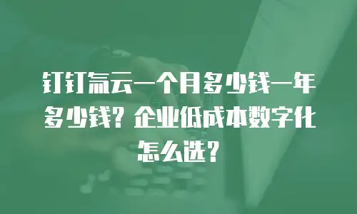 钉钉氚云一个月多少钱一年多少钱？企业低成本数字化怎么选？