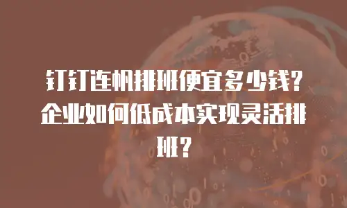 钉钉连帆排班便宜多少钱？企业如何低成本实现灵活排班？