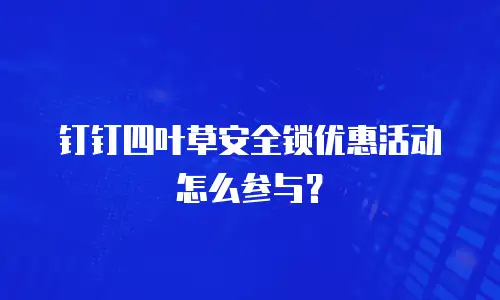 钉钉四叶草安全锁优惠活动怎么参与？