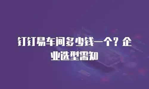 钉钉易车间多少钱一个？企业选型需知
