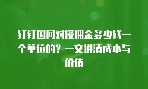 钉钉国网对接佣金多少钱一个单位的？一文讲清成本与价值