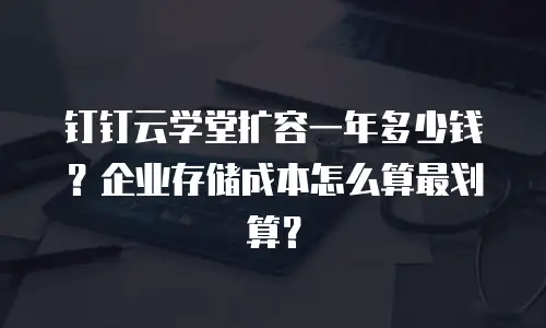 钉钉云学堂扩容一年多少钱？企业存储成本怎么算最划算？