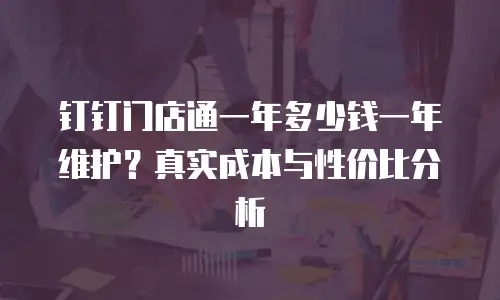 钉钉门店通一年多少钱一年维护？真实成本与性价比分析