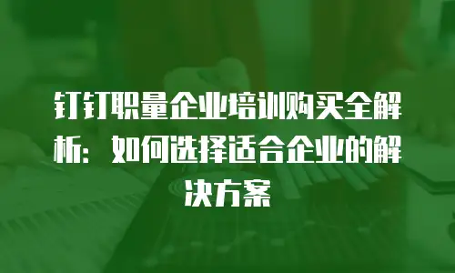 钉钉职量企业培训购买全解析：如何选择适合企业的解决方案