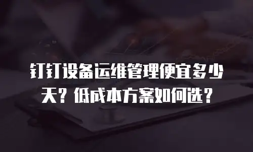 钉钉设备运维管理便宜多少天？低成本方案如何选？