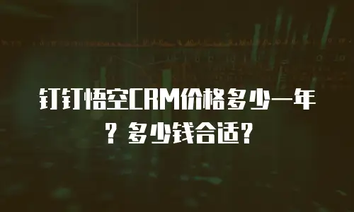 钉钉悟空CRM价格多少一年？多少钱合适？