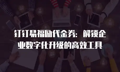 钉钉易福励代金券：解锁企业数字化升级的高效工具