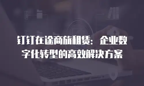 钉钉在途商旅租赁：企业数字化转型的高效解决方案