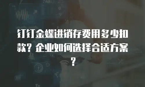 钉钉金蝶进销存费用多少扣款？企业如何选择合适方案？