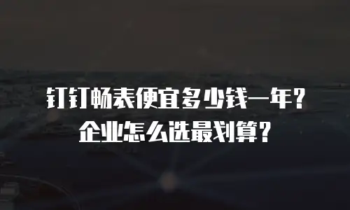 钉钉畅表便宜多少钱一年？企业怎么选最划算？