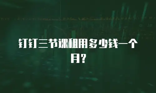 钉钉三节课租用多少钱一个月？