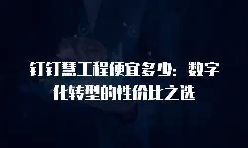 钉钉慧工程便宜多少：数字化转型的性价比之选