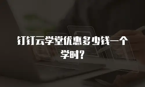 钉钉云学堂优惠多少钱一个学时？