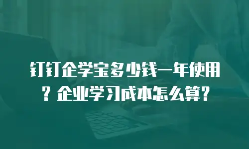 钉钉企学宝多少钱一年使用？企业学习成本怎么算？