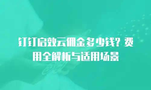 钉钉启效云佣金多少钱？费用全解析与适用场景