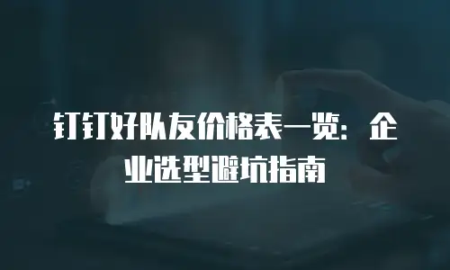 钉钉好队友价格表一览：企业选型避坑指南