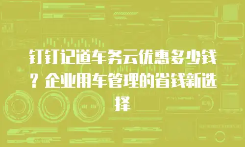 钉钉记道车务云优惠多少钱？企业用车管理的省钱新选择