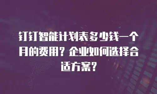 钉钉智能计划表多少钱一个月的费用？企业如何选择合适方案？
