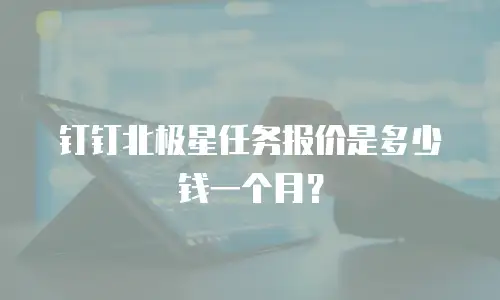 钉钉北极星任务报价是多少钱一个月？